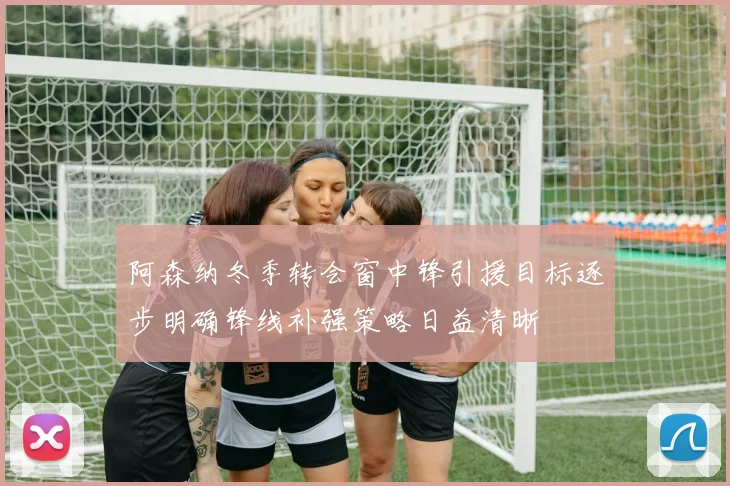 阿森纳冬季转会窗中锋引援目标逐步明确锋线补强策略日益清晰
