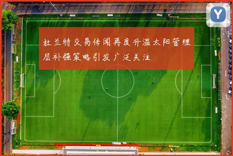 杜兰特交易传闻再度升温太阳管理层补强策略引发广泛关注