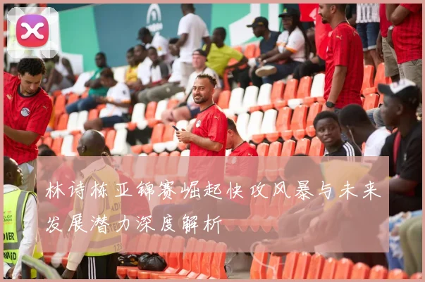 林诗栋亚锦赛崛起快攻风暴与未来发展潜力深度解析