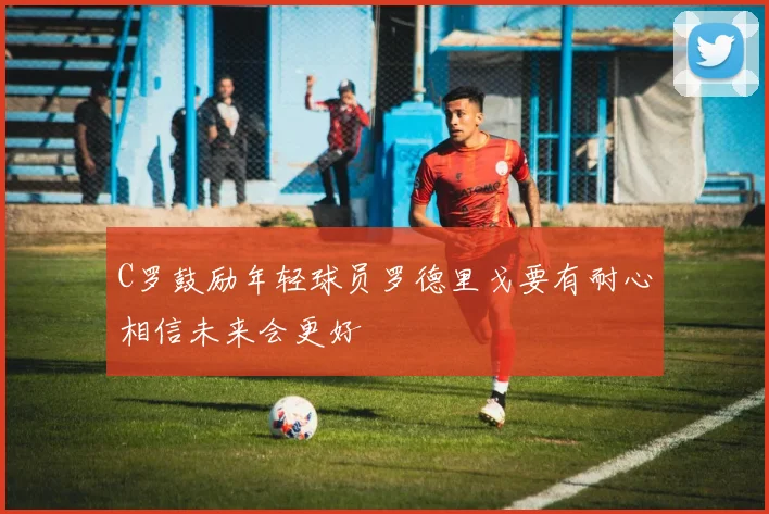 C罗鼓励年轻球员罗德里戈要有耐心相信未来会更好