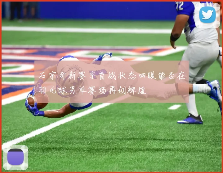 石宇奇新赛季首战状态回暖能否在羽毛球男单赛场再创辉煌