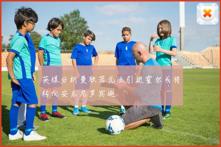 英媒分析曼联若无法引进霍尔或将转向安东尼罗宾逊