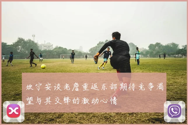 坎宁安谈老詹重返东部期待竞争渴望与其交锋的激动心情