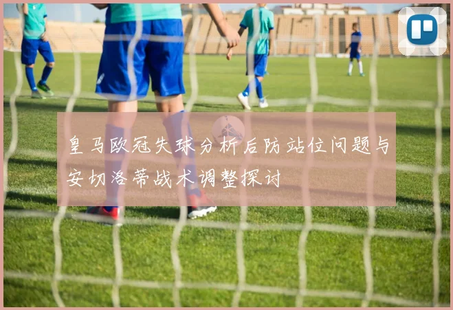 皇马欧冠失球分析后防站位问题与安切洛蒂战术调整探讨