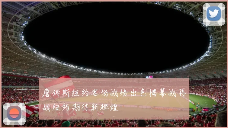 詹姆斯纽约客场战绩出色揭幕战再战纽约期待新辉煌