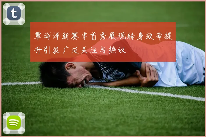 覃海洋新赛季首秀展现转身效率提升引发广泛关注与热议