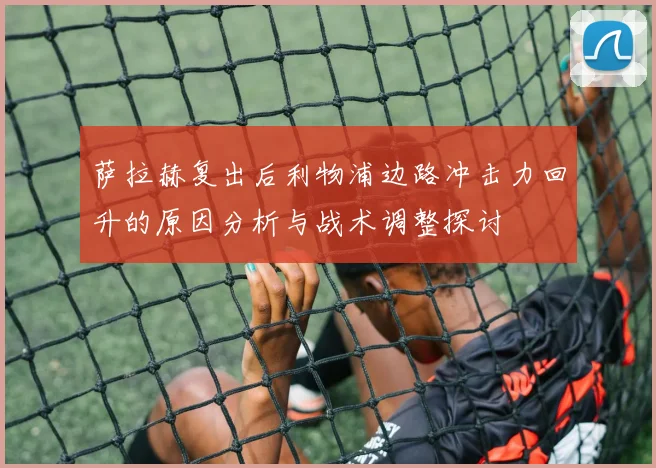 萨拉赫复出后利物浦边路冲击力回升的原因分析与战术调整探讨